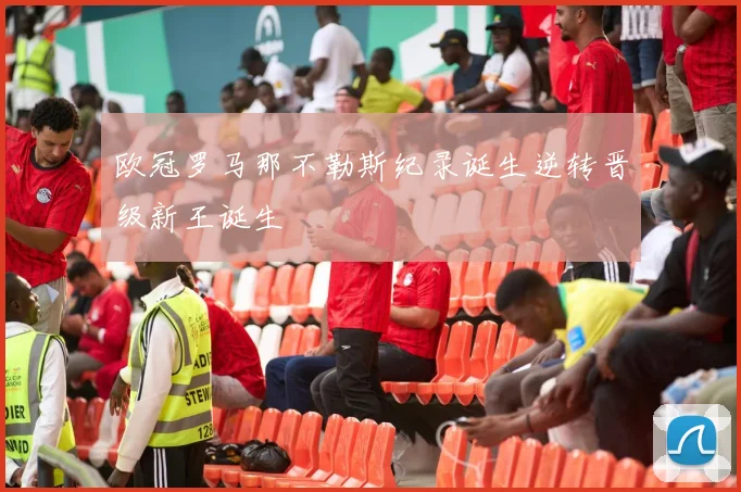 欧冠罗马那不勒斯纪录诞生逆转晋级新王诞生