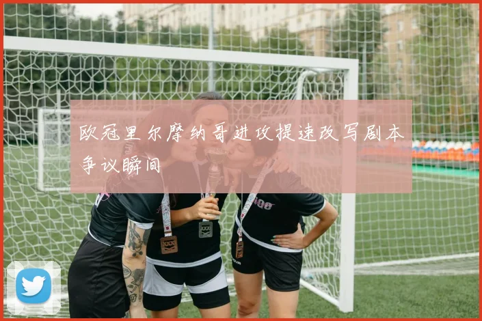 欧冠里尔摩纳哥进攻提速改写剧本争议瞬间