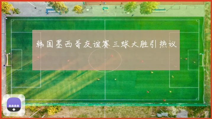韩国墨西哥友谊赛三球大胜引热议