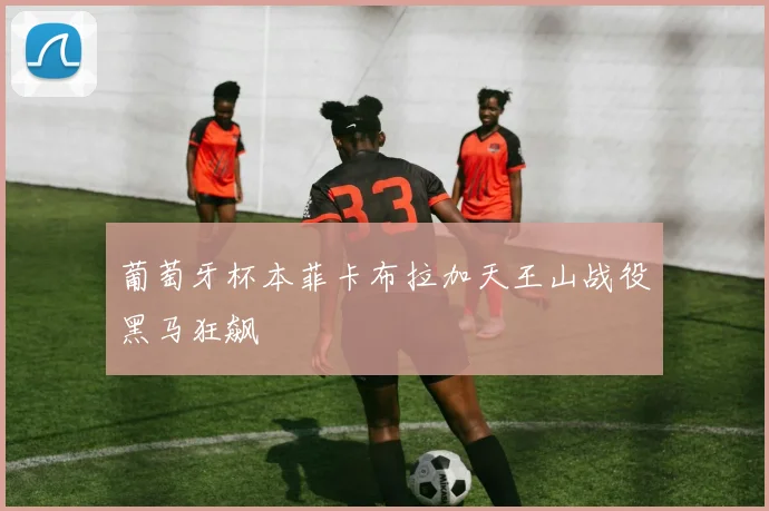 葡萄牙杯本菲卡布拉加天王山战役黑马狂飙