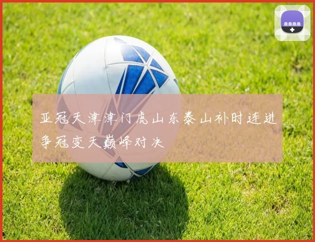 亚冠天津津门虎山东泰山补时连进争冠变天巅峰对决