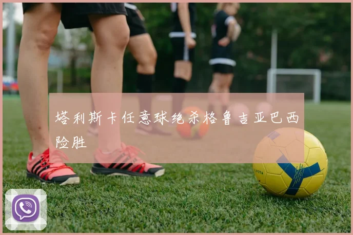 塔利斯卡任意球绝杀格鲁吉亚巴西险胜