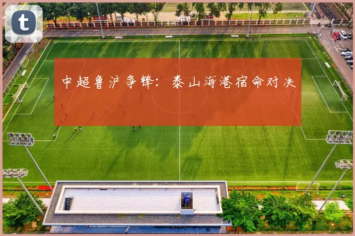 中超鲁沪争锋：泰山海港宿命对决