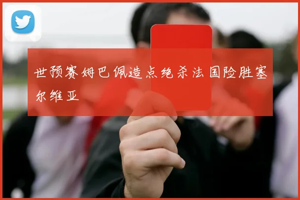 世预赛姆巴佩造点绝杀法国险胜塞尔维亚