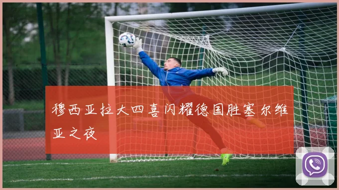 穆西亚拉大四喜闪耀德国胜塞尔维亚之夜