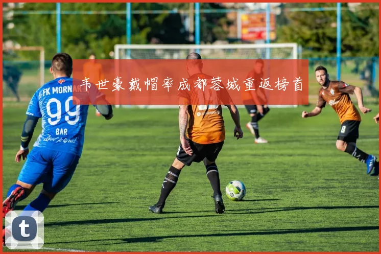 韦世豪戴帽率成都蓉城重返榜首