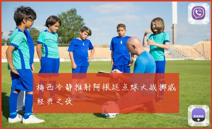 梅西冷静推射阿根廷点球大战挪威经典之夜