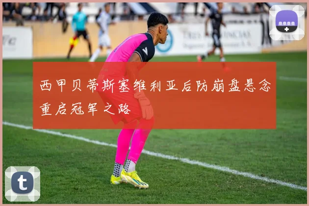 西甲贝蒂斯塞维利亚后防崩盘悬念重启冠军之路