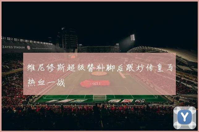维尼修斯超级替补脚后跟妙传皇马热血一战