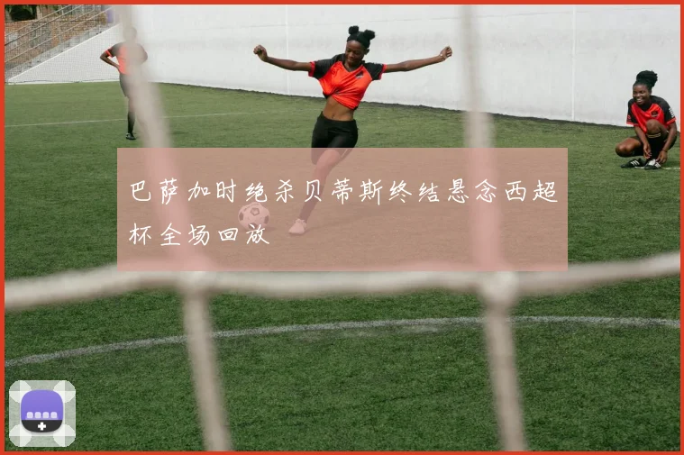 巴萨加时绝杀贝蒂斯终结悬念西超杯全场回放