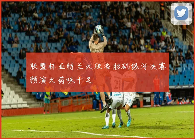 联盟杯亚特兰大联洛杉矶银河决赛预演火药味十足