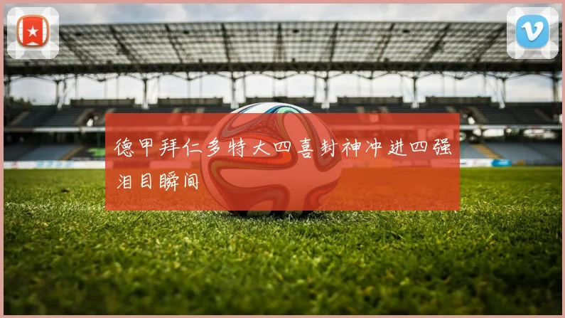 德甲拜仁多特大四喜封神冲进四强泪目瞬间