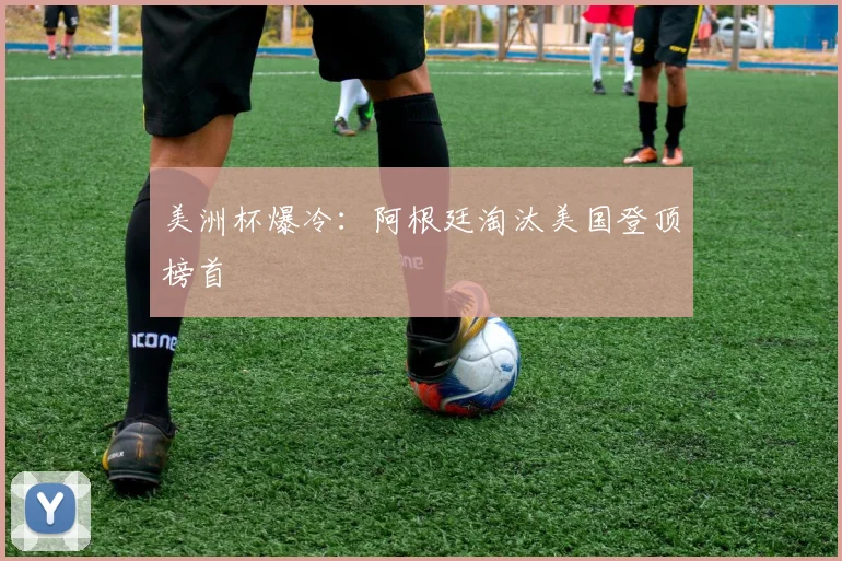 美洲杯爆冷：阿根廷淘汰美国登顶榜首