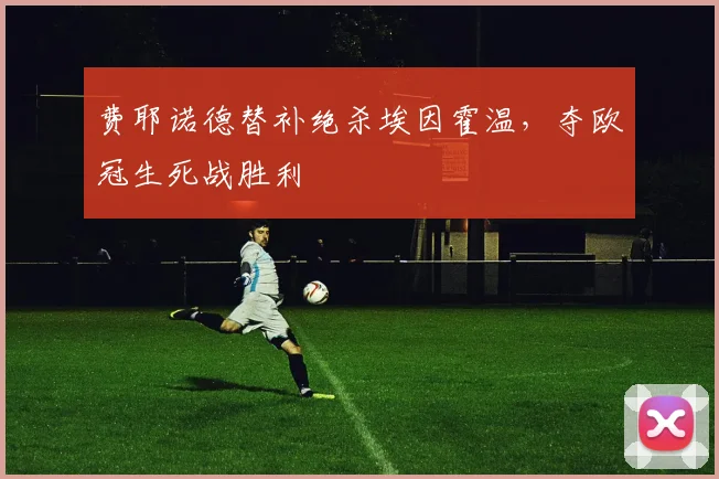 费耶诺德替补绝杀埃因霍温，夺欧冠生死战胜利