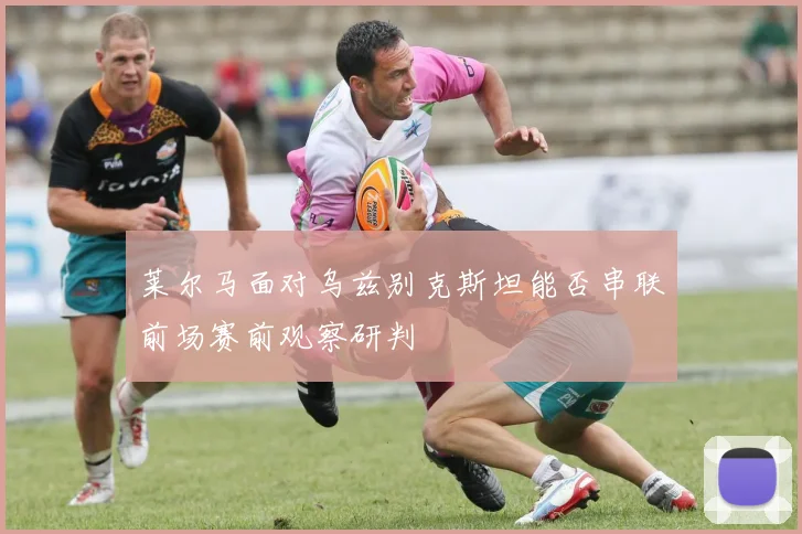 莱尔马面对乌兹别克斯坦能否串联前场赛前观察研判