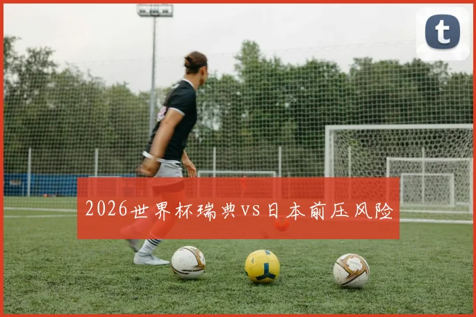 2026世界杯瑞典vs日本前压风险