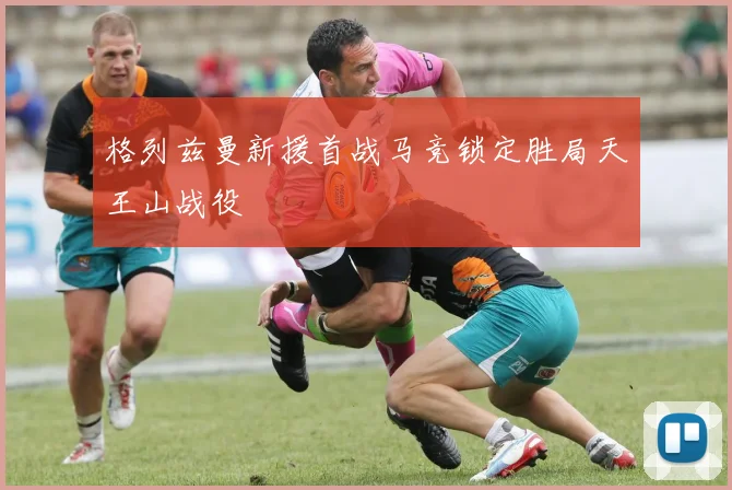 格列兹曼新援首战马竞锁定胜局天王山战役
