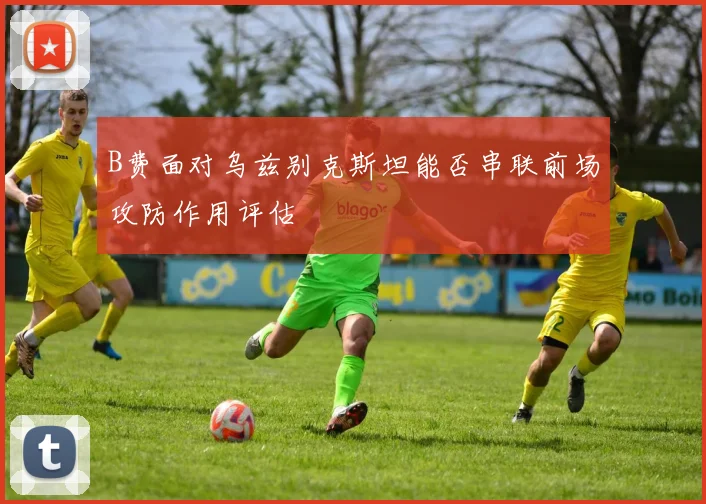 B费面对乌兹别克斯坦能否串联前场攻防作用评估