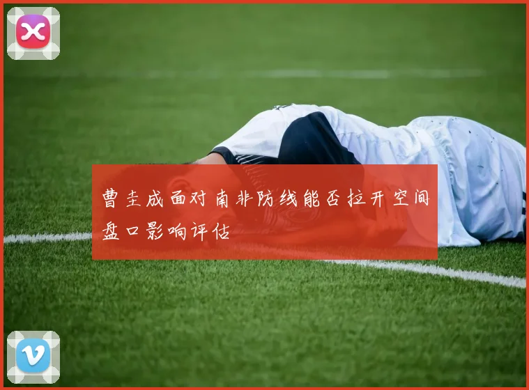 曹圭成面对南非防线能否拉开空间盘口影响评估