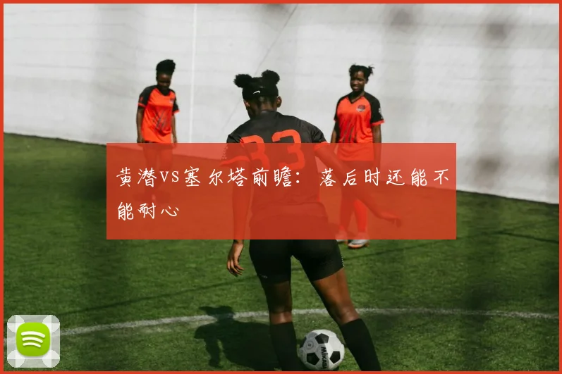 黄潜vs塞尔塔前瞻：落后时还能不能耐心