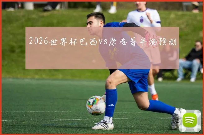 2026世界杯巴西vs摩洛哥半场预测