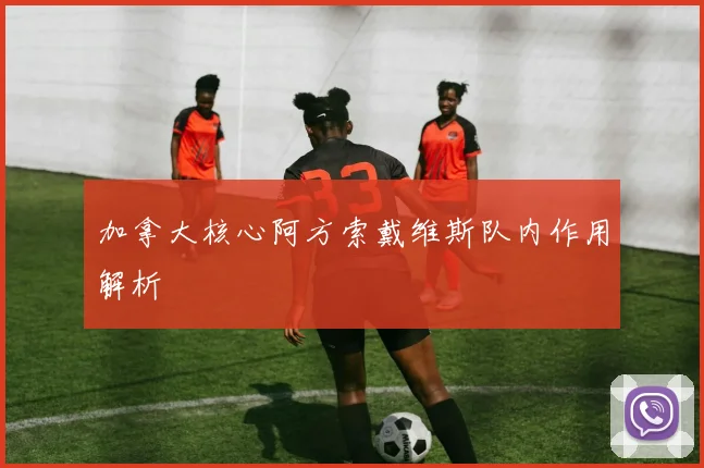 加拿大核心阿方索戴维斯队内作用解析