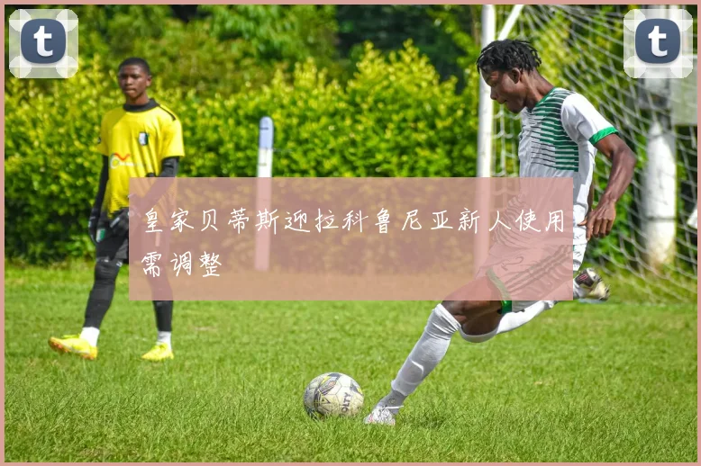 皇家贝蒂斯迎拉科鲁尼亚新人使用需调整
