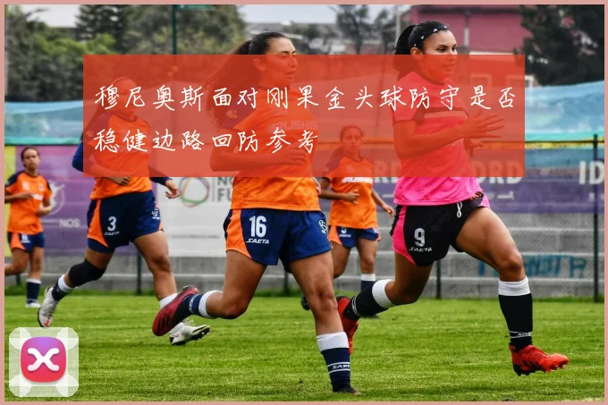 穆尼奥斯面对刚果金头球防守是否稳健边路回防参考