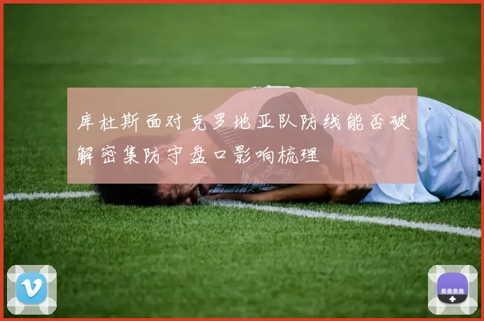 库杜斯面对克罗地亚队防线能否破解密集防守盘口影响梳理