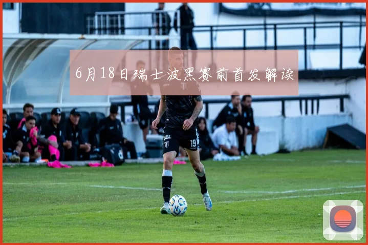 6月18日瑞士波黑赛前首发解读