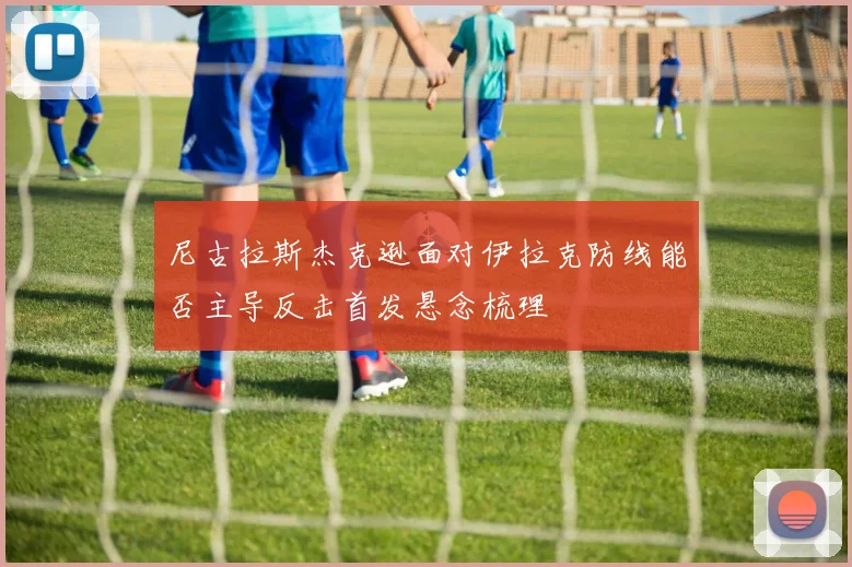 尼古拉斯杰克逊面对伊拉克防线能否主导反击首发悬念梳理