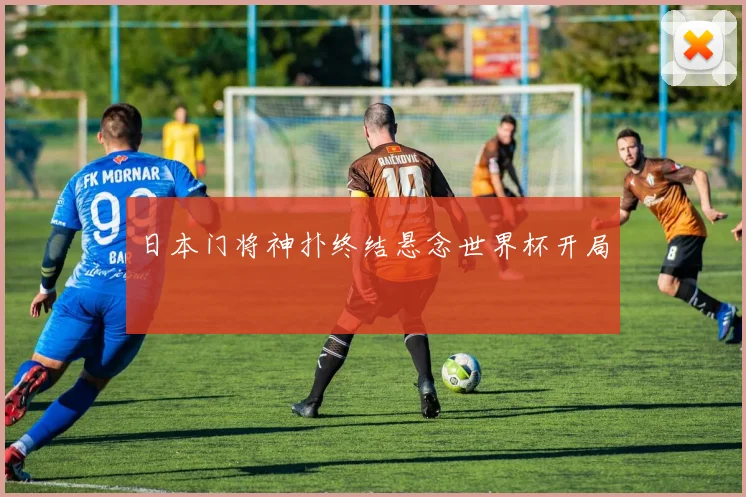 日本门将神扑终结悬念世界杯开局