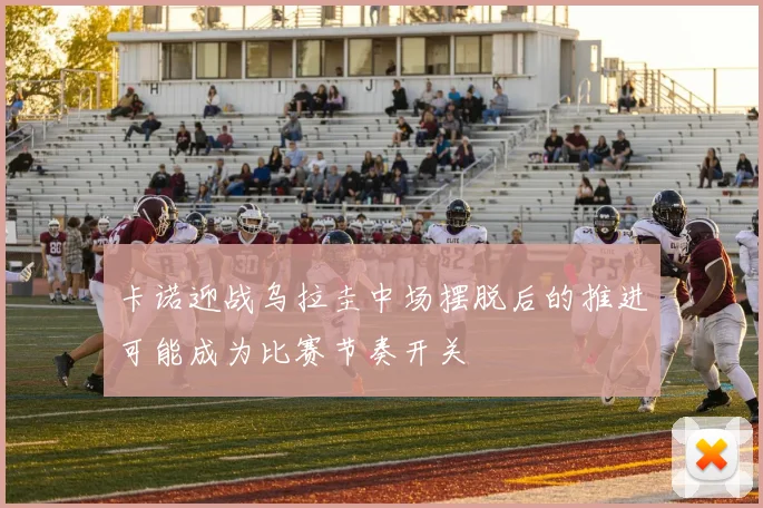 卡诺迎战乌拉圭中场摆脱后的推进可能成为比赛节奏开关