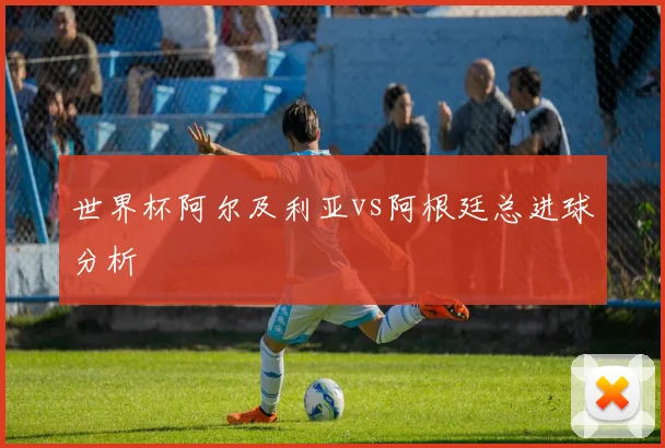 世界杯阿尔及利亚vs阿根廷总进球分析