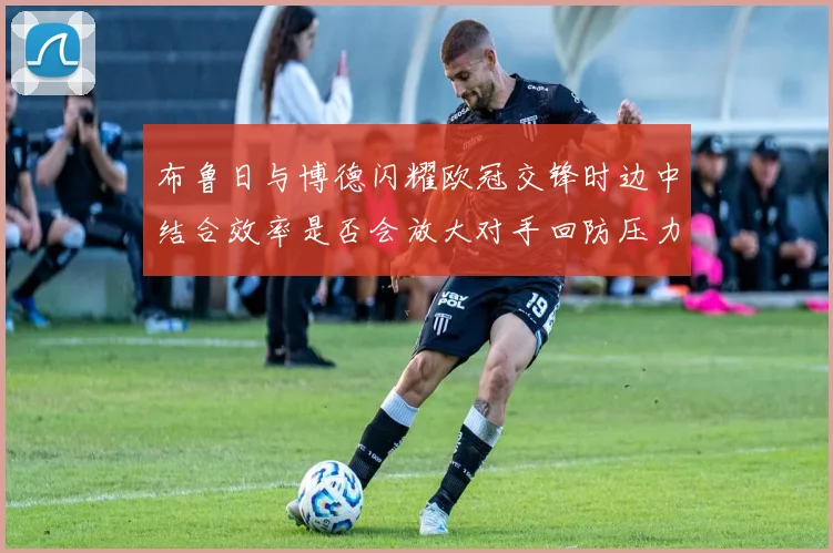 布鲁日与博德闪耀欧冠交锋时边中结合效率是否会放大对手回防压力