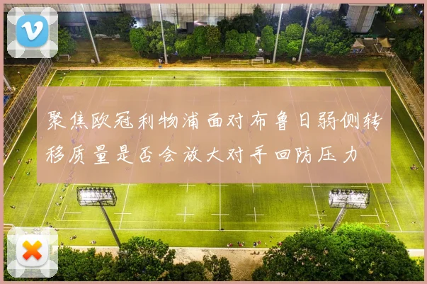 聚焦欧冠利物浦面对布鲁日弱侧转移质量是否会放大对手回防压力