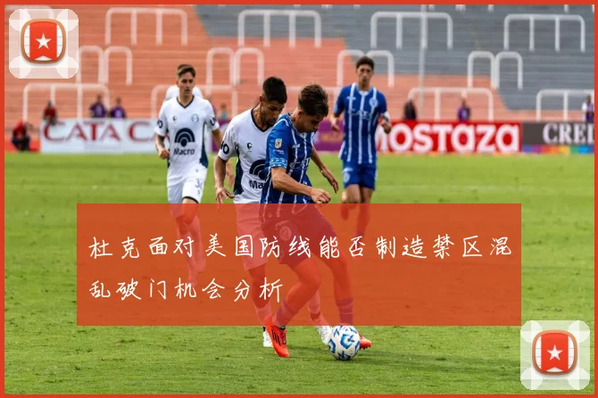 杜克面对美国防线能否制造禁区混乱破门机会分析