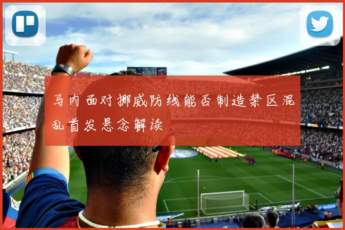 马内面对挪威防线能否制造禁区混乱首发悬念解读