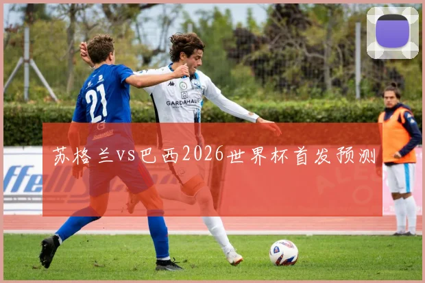 苏格兰vs巴西2026世界杯首发预测