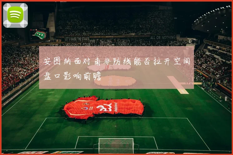 安图纳面对南非防线能否拉开空间盘口影响前瞻