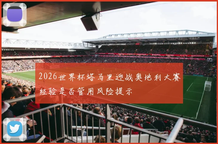 2026世界杯塔马里迎战奥地利大赛经验是否管用风险提示