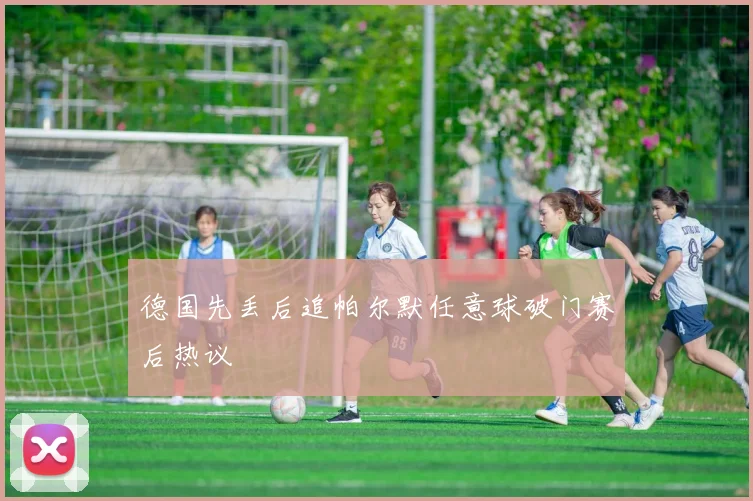 德国先丢后追帕尔默任意球破门赛后热议
