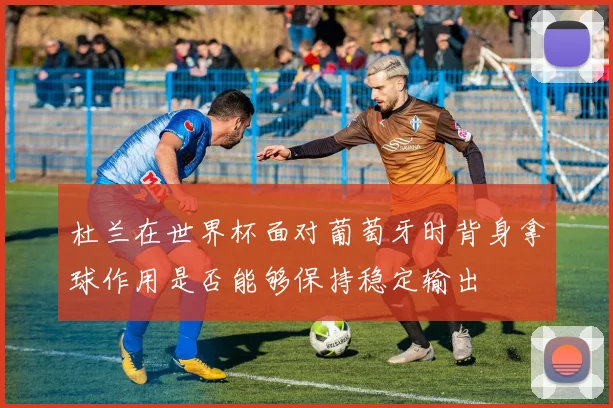 杜兰在世界杯面对葡萄牙时背身拿球作用是否能够保持稳定输出