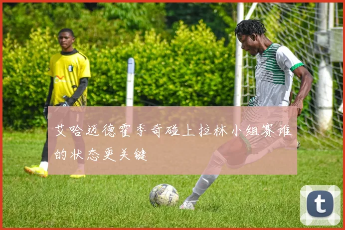 艾哈迈德霍季奇碰上拉林小组赛谁的状态更关键