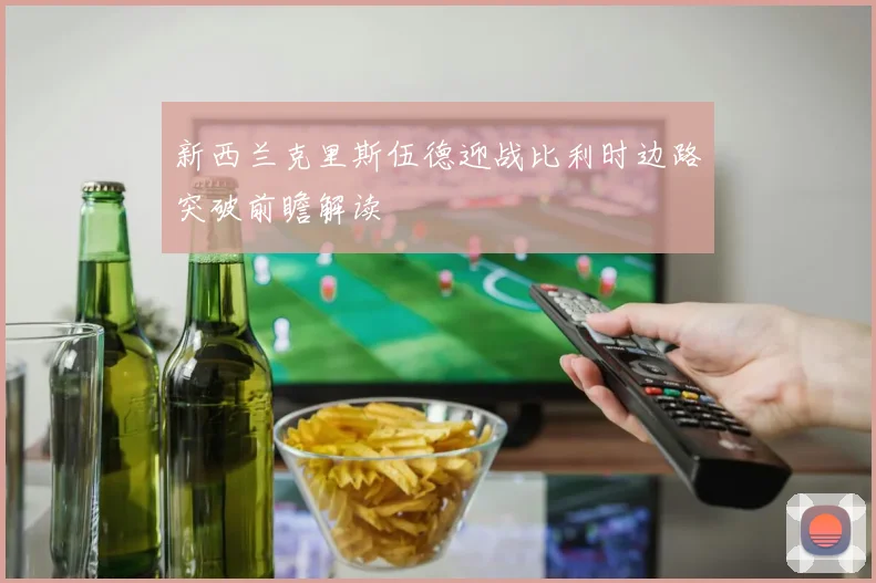 新西兰克里斯伍德迎战比利时边路突破前瞻解读