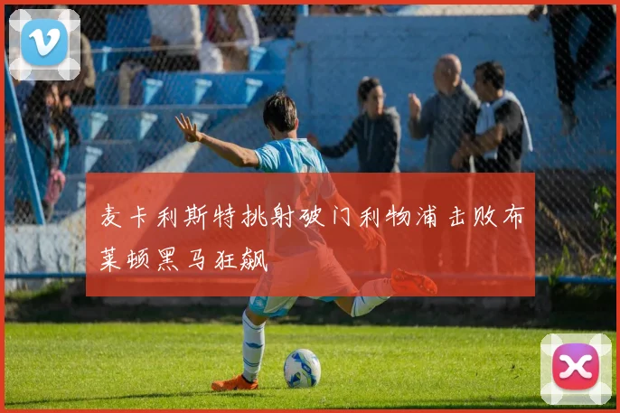 麦卡利斯特挑射破门利物浦击败布莱顿黑马狂飙
