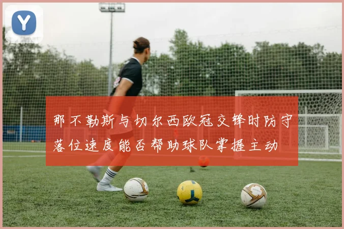 那不勒斯与切尔西欧冠交锋时防守落位速度能否帮助球队掌握主动