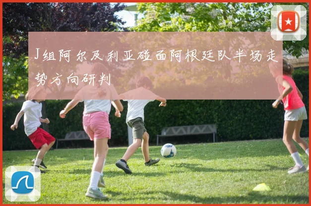 J组阿尔及利亚碰面阿根廷队半场走势方向研判