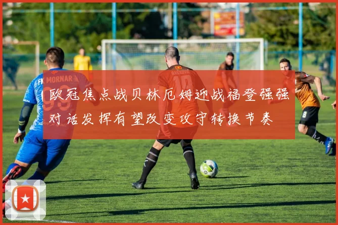 欧冠焦点战贝林厄姆迎战福登强强对话发挥有望改变攻守转换节奏
