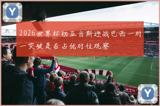 2026世界杯切亚当斯迎战巴西一对一突破是否占优对位观察